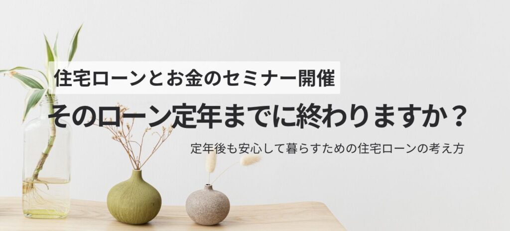 予約制【住宅ローンとお金のセミナー】そのローン定年までに終わりますか？